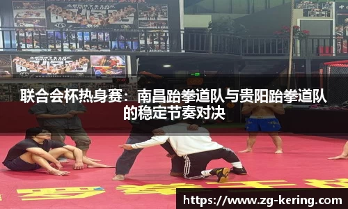 联合会杯热身赛：南昌跆拳道队与贵阳跆拳道队的稳定节奏对决